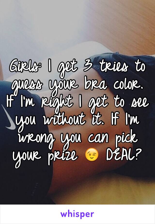 Girls: I get 3 tries to guess your bra color. If I'm right I get to see you without it. If I'm wrong you can pick your prize 😉 DEAL?