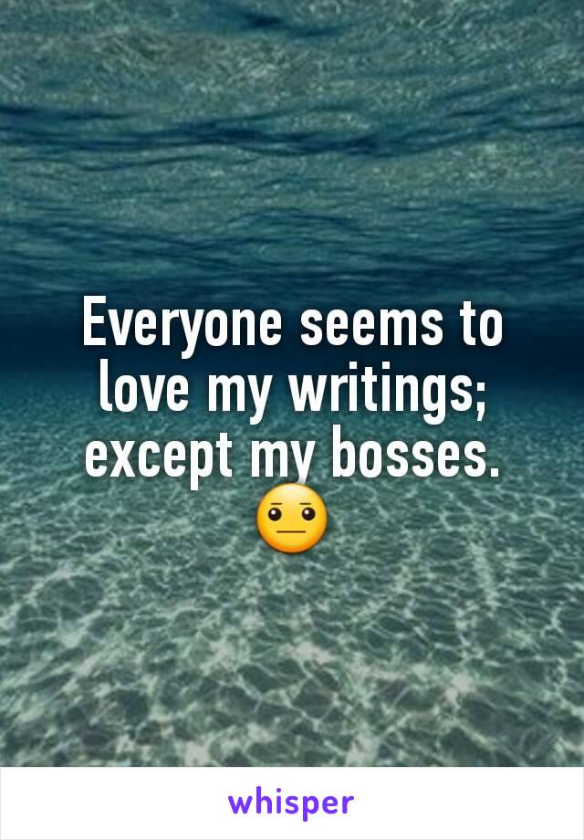 Everyone seems to love my writings; except my bosses. 😐