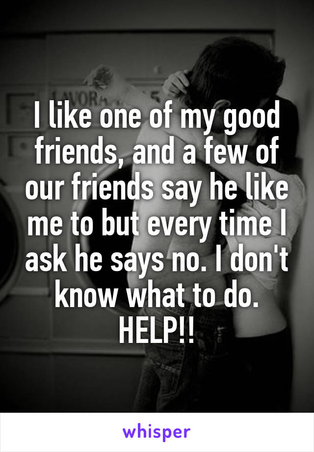 I like one of my good friends, and a few of our friends say he like me to but every time I ask he says no. I don't know what to do.
HELP!!