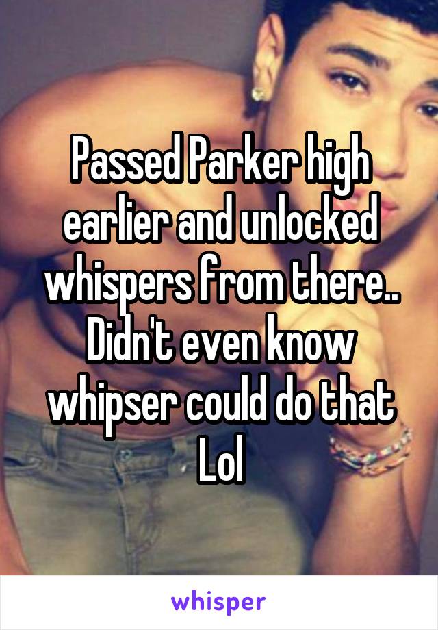 Passed Parker high earlier and unlocked whispers from there.. Didn't even know whipser could do that Lol