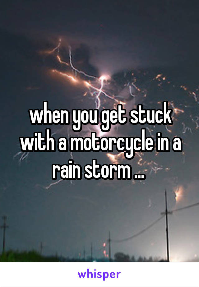 when you get stuck with a motorcycle in a rain storm ... 