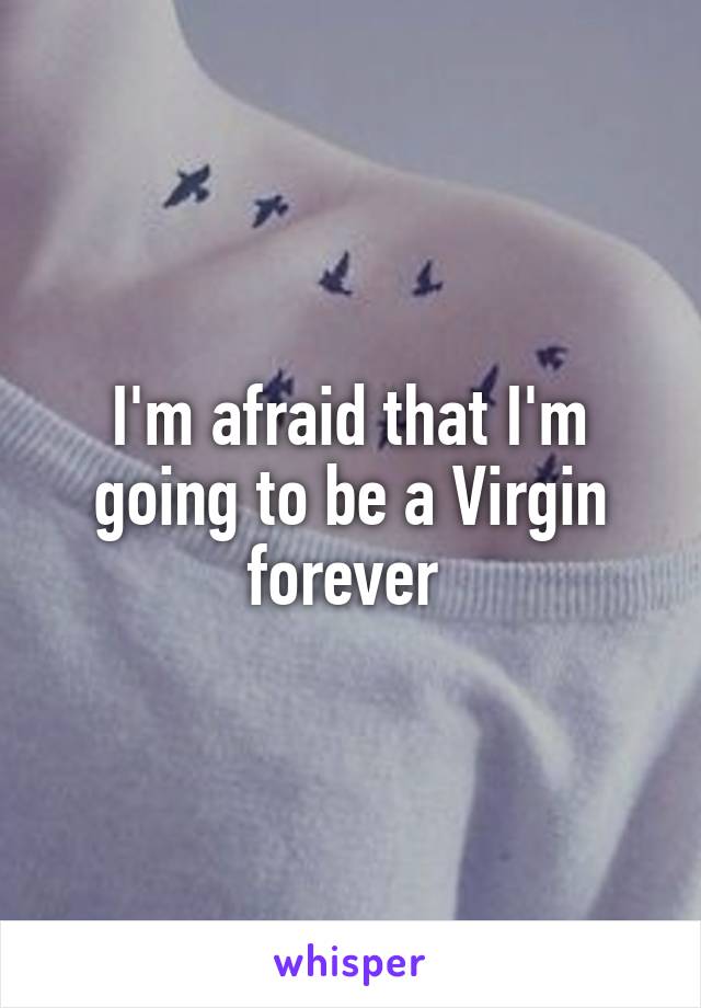 I'm afraid that I'm going to be a Virgin forever 