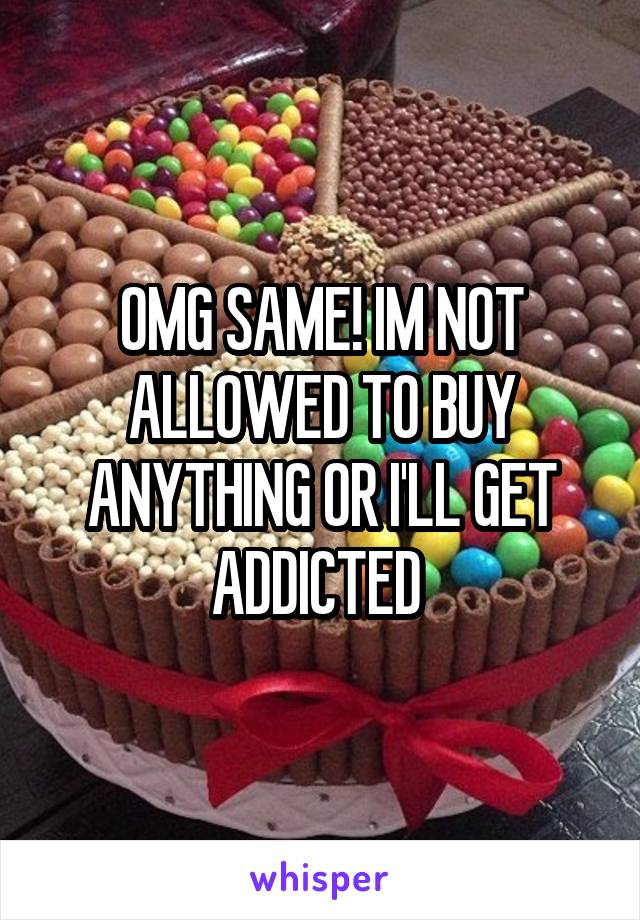 OMG SAME! IM NOT ALLOWED TO BUY ANYTHING OR I'LL GET ADDICTED 