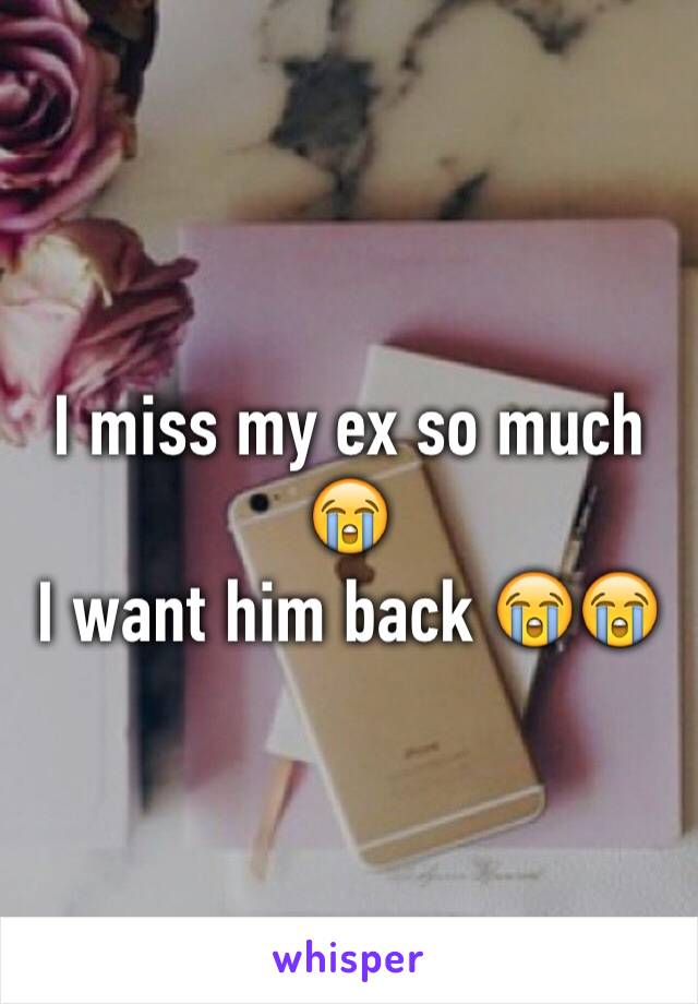 I miss my ex so much 😭 
I want him back 😭😭