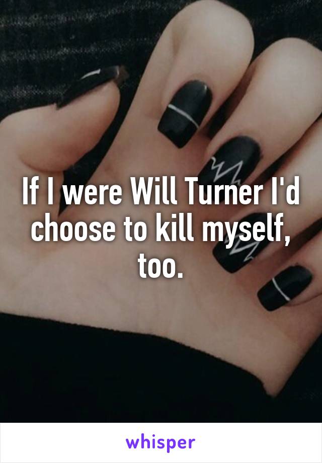 If I were Will Turner I'd choose to kill myself, too.