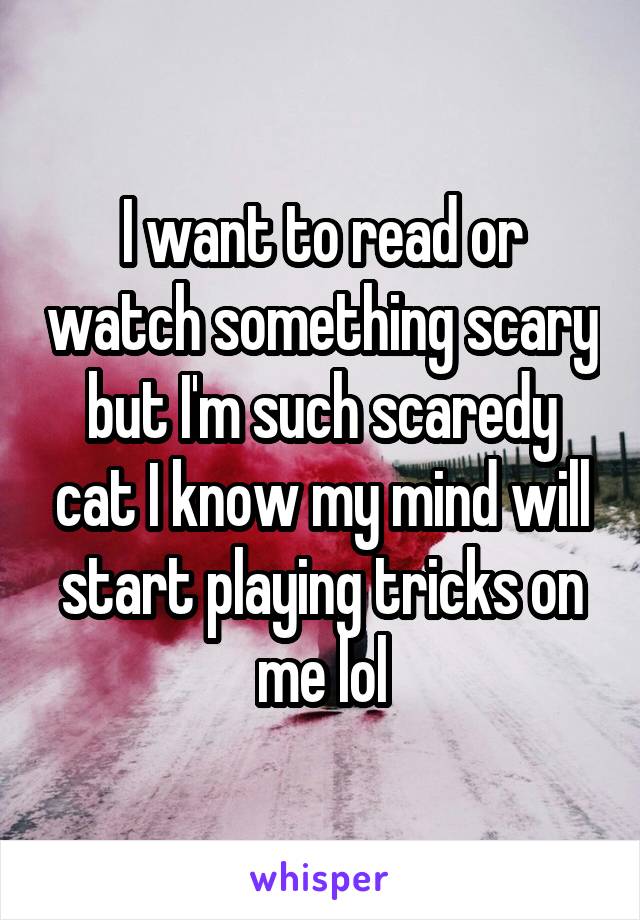 I want to read or watch something scary but I'm such scaredy cat I know my mind will start playing tricks on me lol