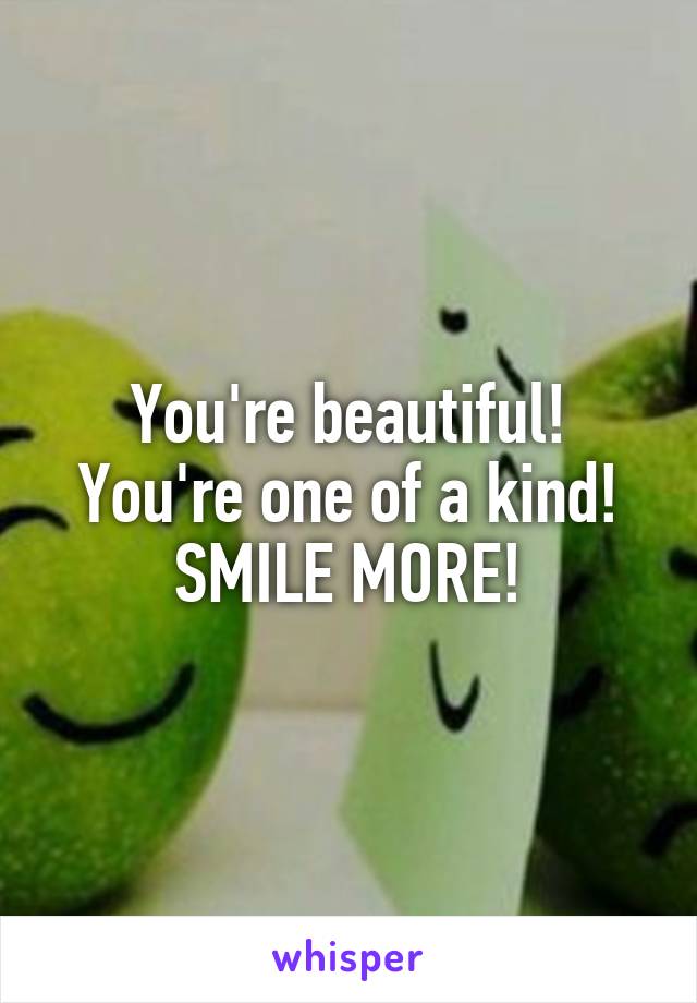 You're beautiful! You're one of a kind! SMILE MORE!