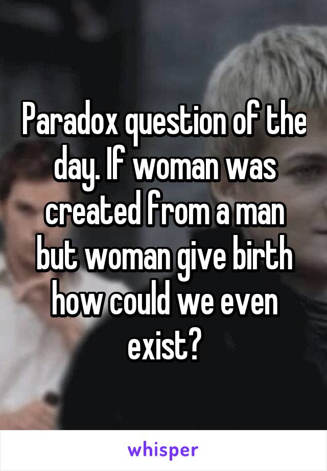 Paradox question of the day. If woman was created from a man but woman give birth how could we even exist?