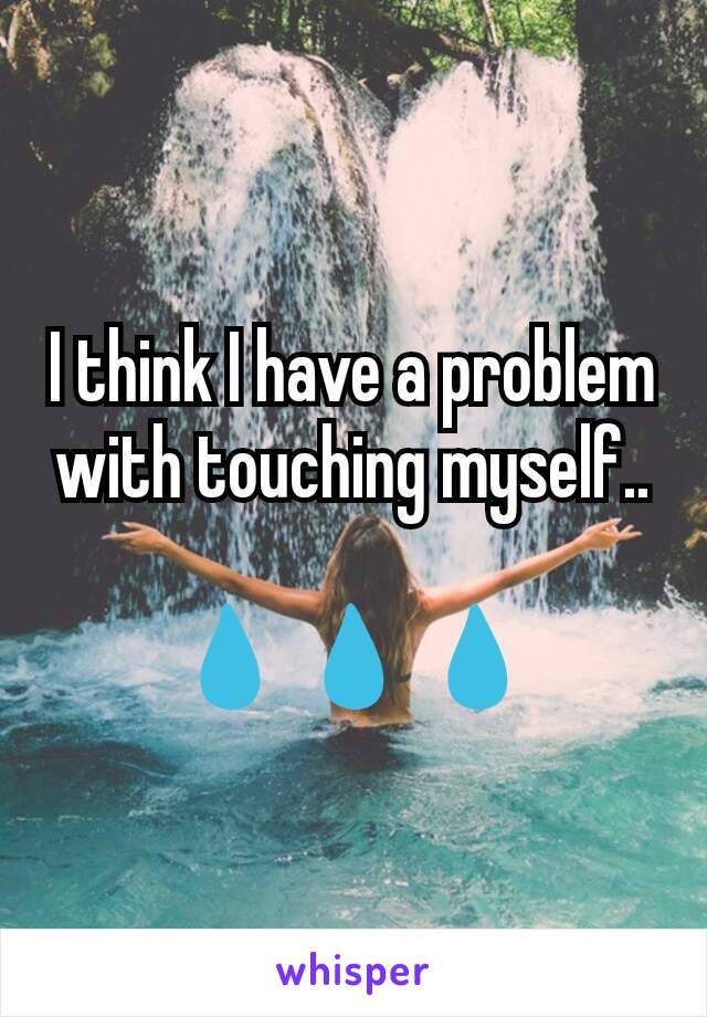 I think I have a problem with touching myself..

💧💧💧