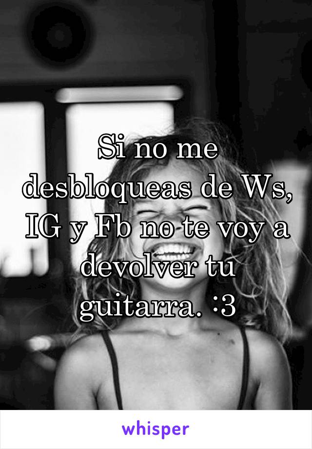 Si no me desbloqueas de Ws, IG y Fb no te voy a devolver tu guitarra. :3