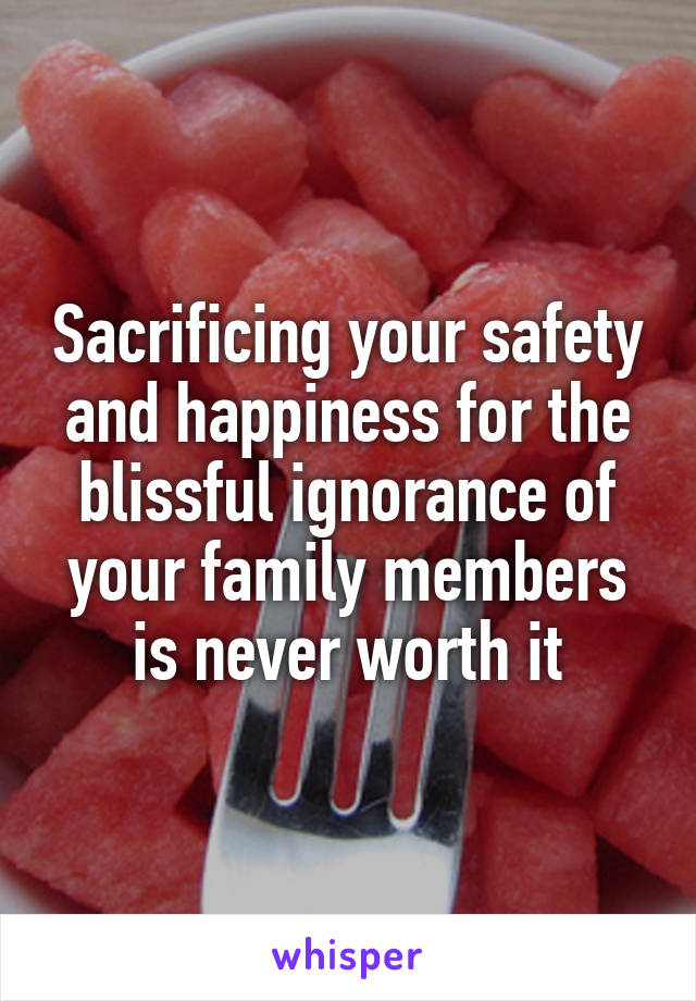 Sacrificing your safety and happiness for the blissful ignorance of your family members is never worth it