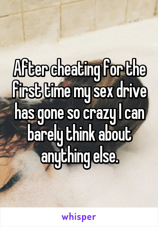 After cheating for the first time my sex drive has gone so crazy I can barely think about anything else.