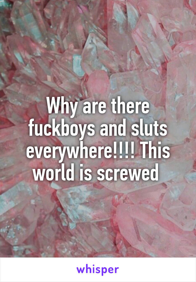 Why are there fuckboys and sluts everywhere!!!! This world is screwed 