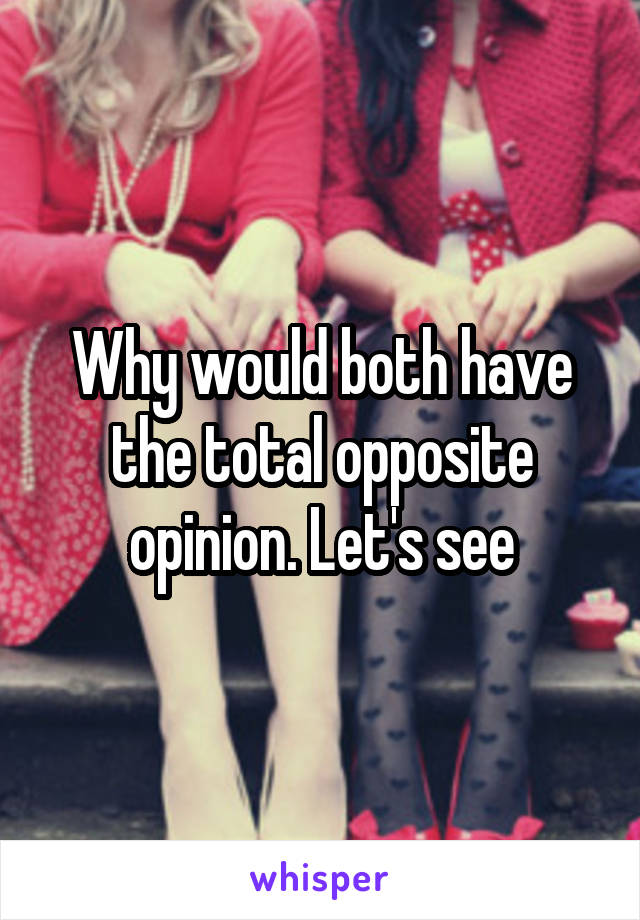 Why would both have the total opposite opinion. Let's see