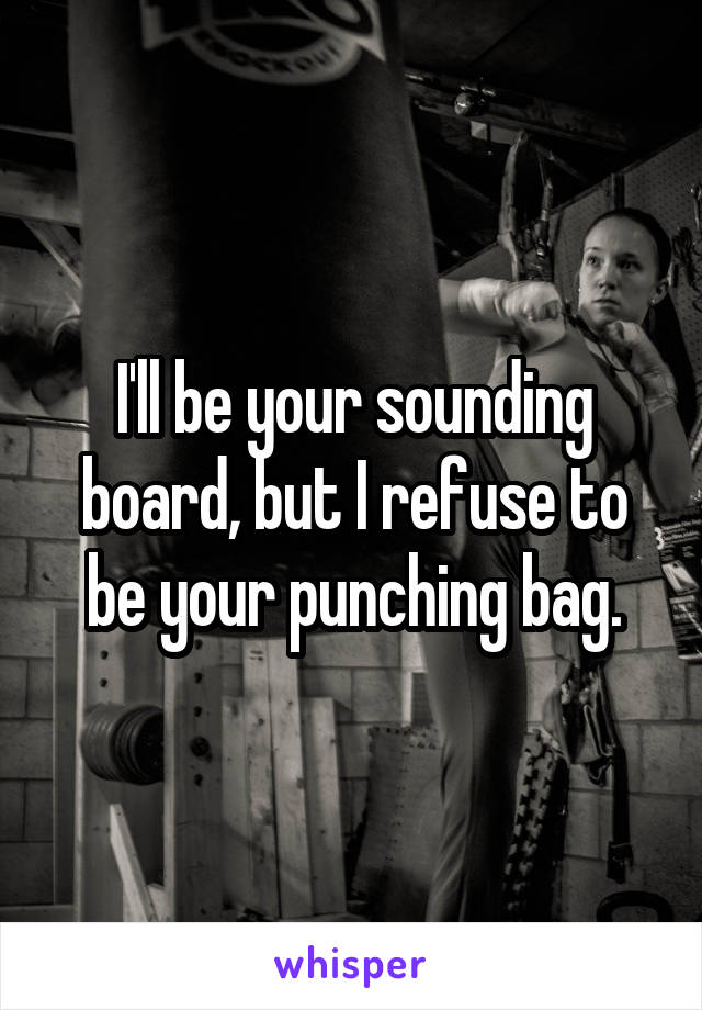 I'll be your sounding board, but I refuse to be your punching bag.