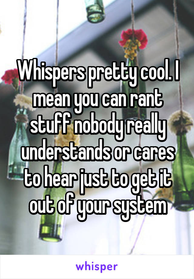 Whispers pretty cool. I mean you can rant stuff nobody really understands or cares to hear just to get it out of your system