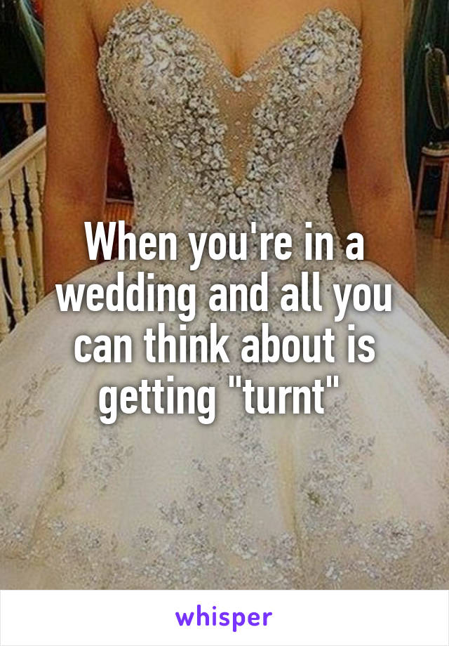 When you're in a wedding and all you can think about is getting "turnt" 