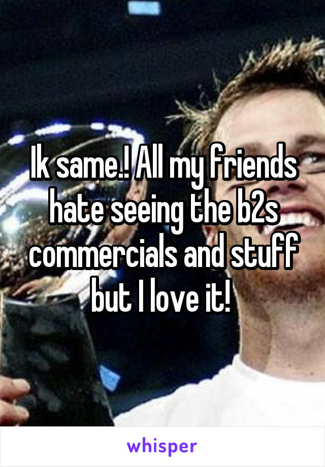 Ik same.! All my friends hate seeing the b2s commercials and stuff but I love it! 