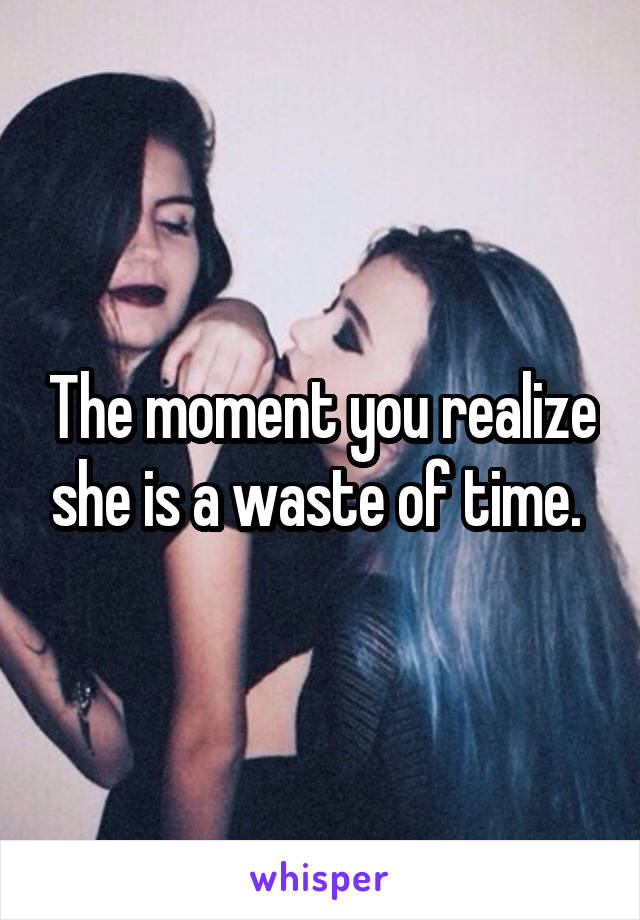 The moment you realize she is a waste of time. 