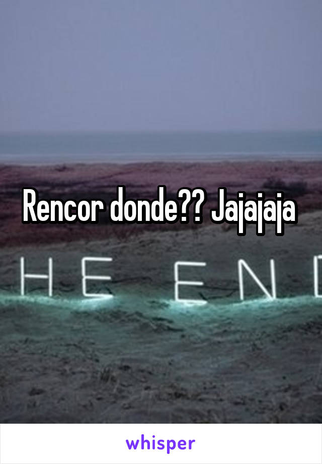 Rencor donde?? Jajajaja 
