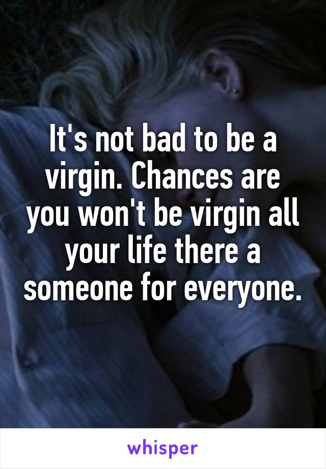 It's not bad to be a virgin. Chances are you won't be virgin all your life there a someone for everyone. 