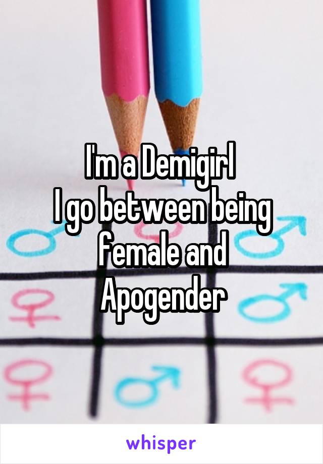 I'm a Demigirl 
I go between being female and
Apogender