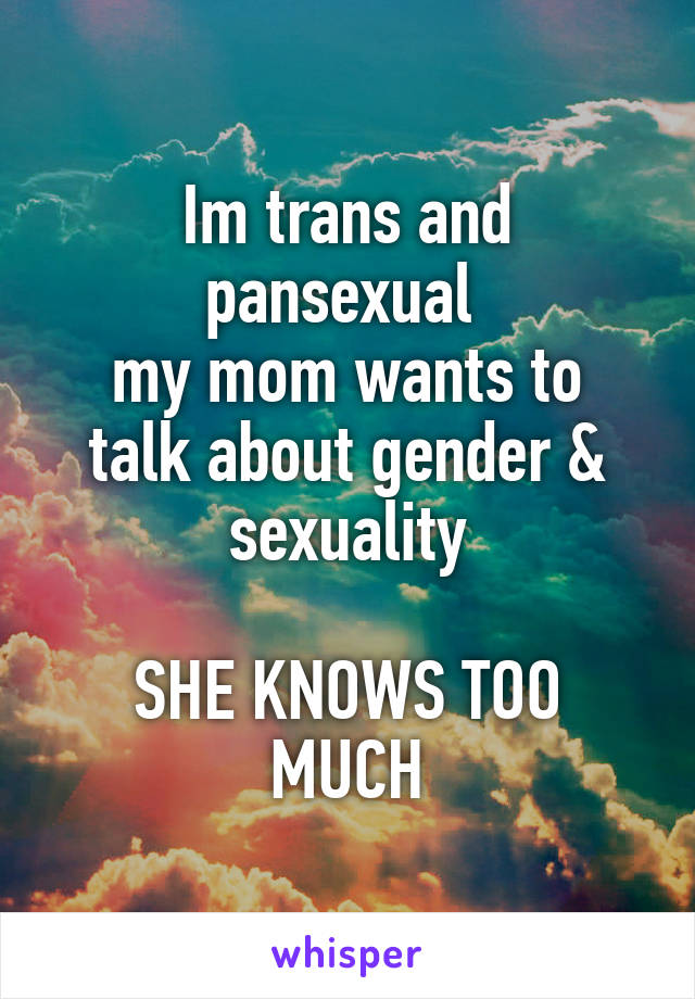 Im trans and pansexual 
my mom wants to talk about gender & sexuality

SHE KNOWS TOO MUCH