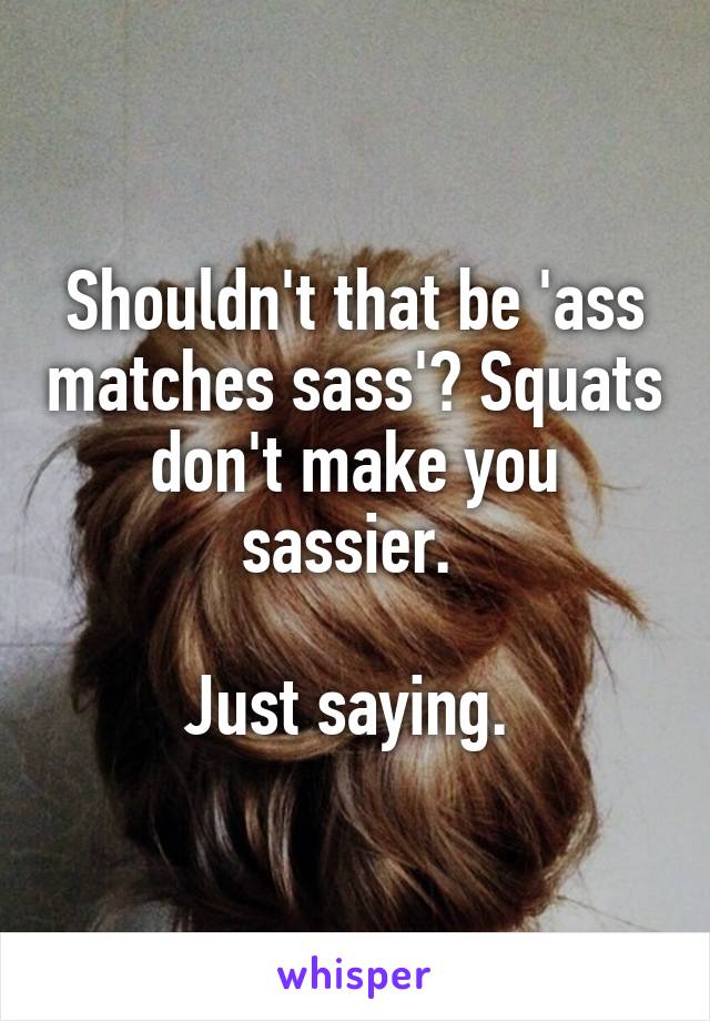 Shouldn't that be 'ass matches sass'? Squats don't make you sassier. 

Just saying. 