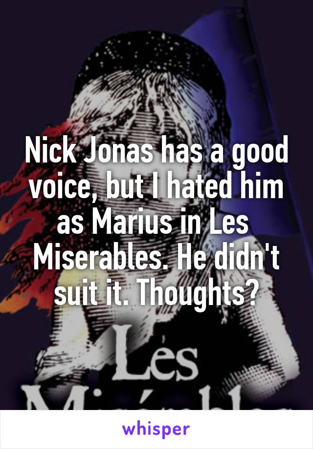 Nick Jonas has a good voice, but I hated him as Marius in Les 
Miserables. He didn't suit it. Thoughts?