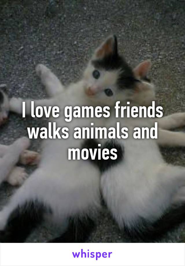 I love games friends walks animals and movies