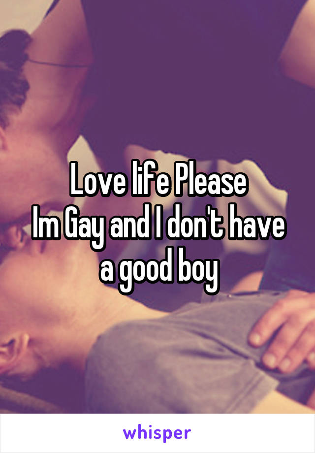 Love life Please
Im Gay and I don't have a good boy