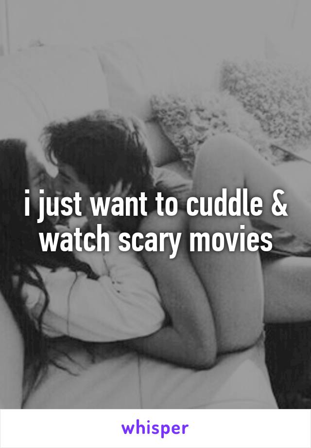 i just want to cuddle & watch scary movies