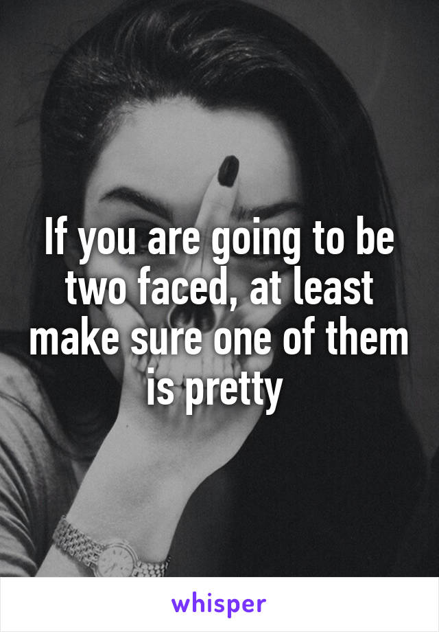 If you are going to be two faced, at least make sure one of them is pretty 