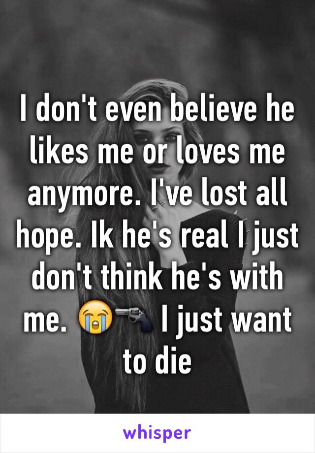 I don't even believe he likes me or loves me anymore. I've lost all hope. Ik he's real I just don't think he's with me. 😭🔫 I just want to die