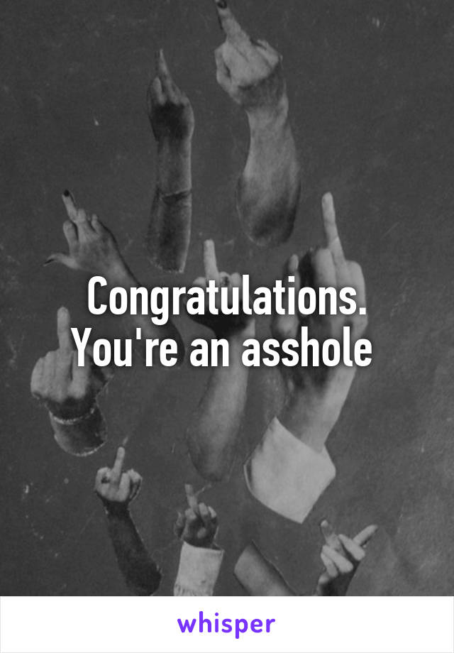 Congratulations. You're an asshole 