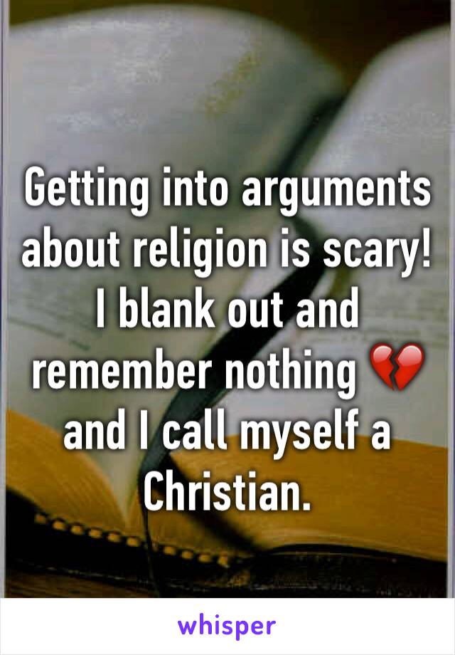 Getting into arguments about religion is scary! I blank out and remember nothing 💔 and I call myself a Christian. 