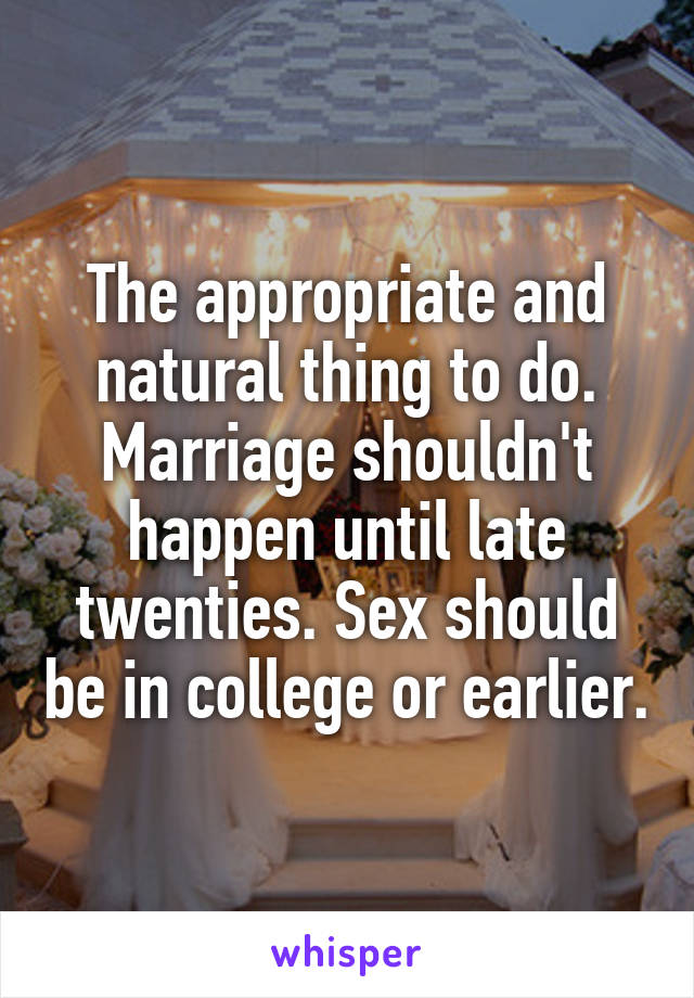 The appropriate and natural thing to do. Marriage shouldn't happen until late twenties. Sex should be in college or earlier.