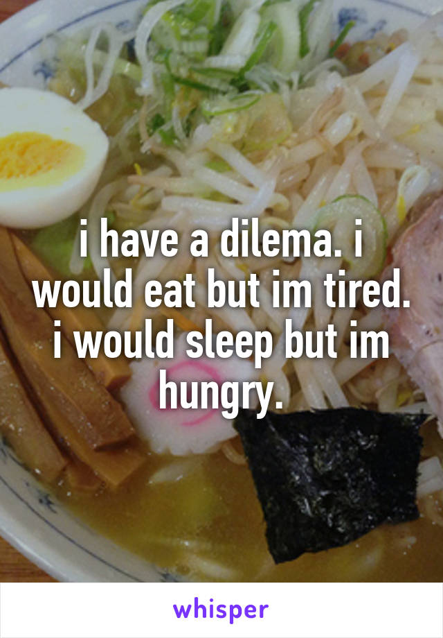 i have a dilema. i would eat but im tired. i would sleep but im hungry.