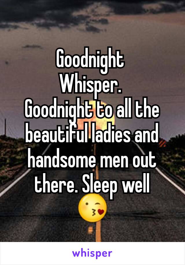 Goodnight 
Whisper. 
Goodnight to all the beautiful ladies and handsome men out there. Sleep well
😘