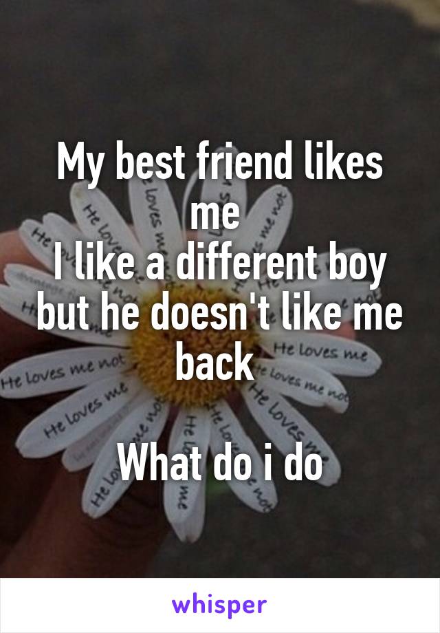 My best friend likes me 
I like a different boy but he doesn't like me back 

What do i do