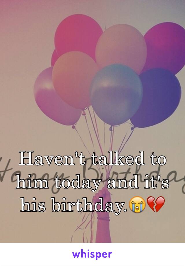 Haven't talked to him today and it's his birthday.😭💔