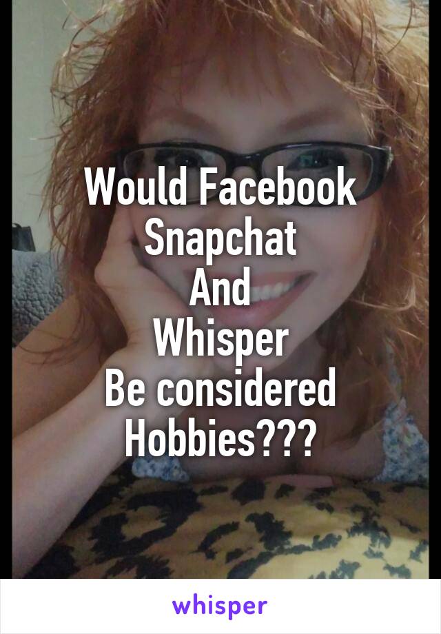 Would Facebook
Snapchat
And
Whisper
Be considered
Hobbies???