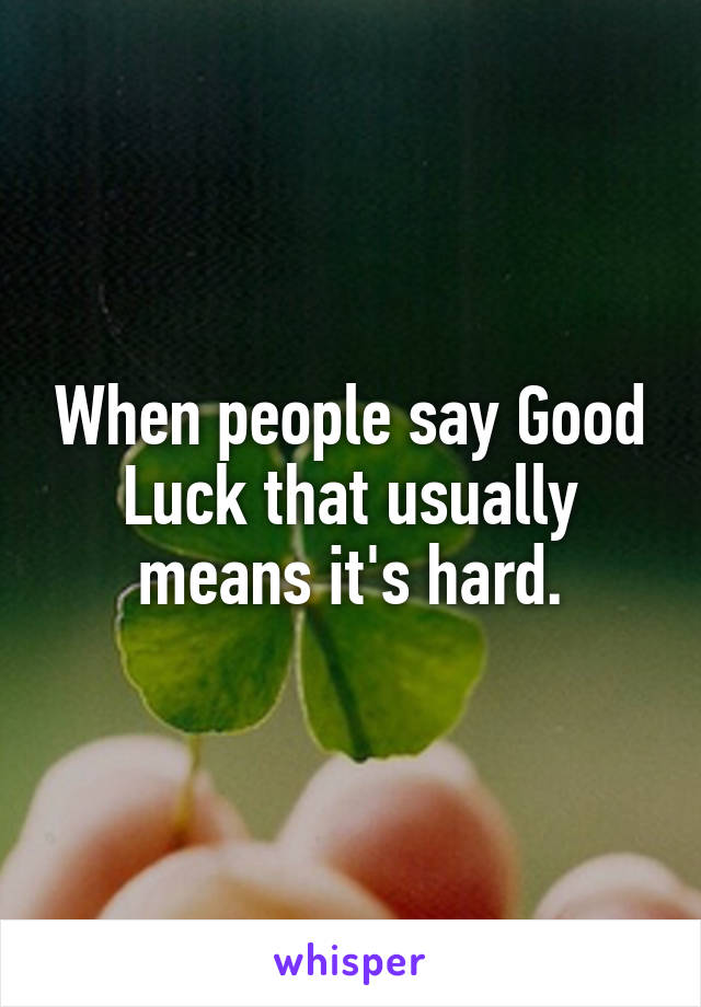 When people say Good Luck that usually means it's hard.