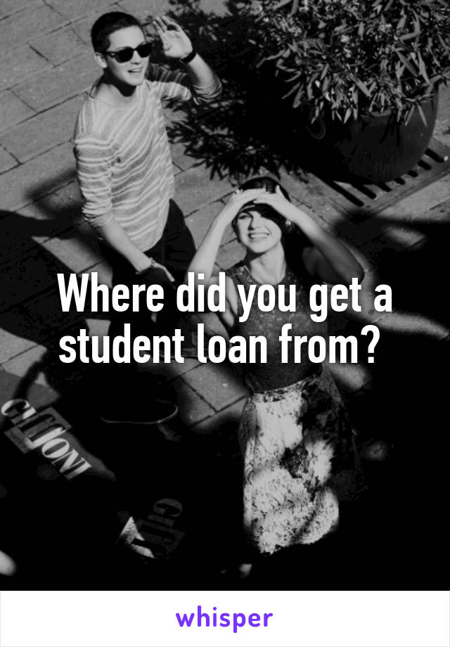 Where did you get a student loan from? 