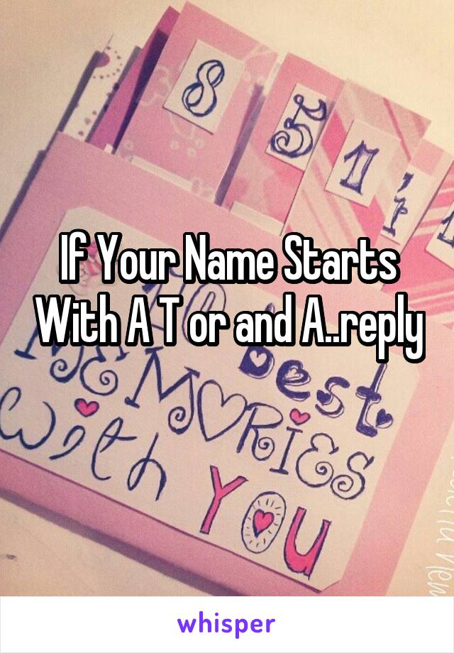 If Your Name Starts With A T or and A..reply 