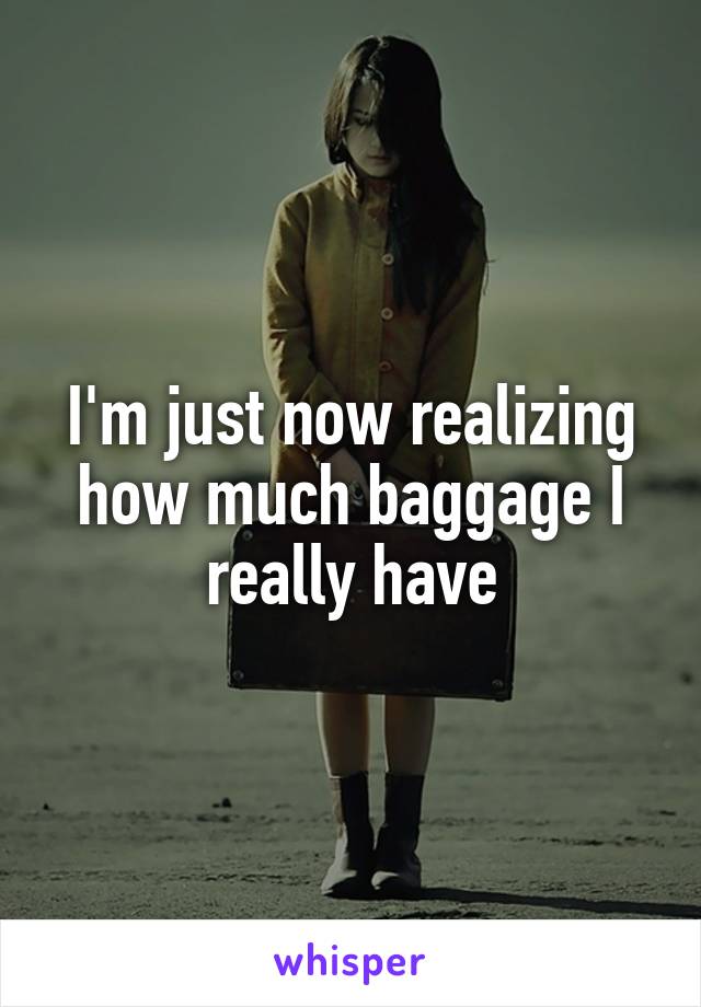 I'm just now realizing how much baggage I really have