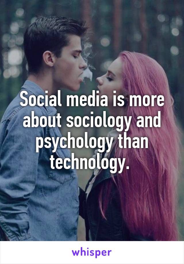 Social media is more about sociology and psychology than technology. 