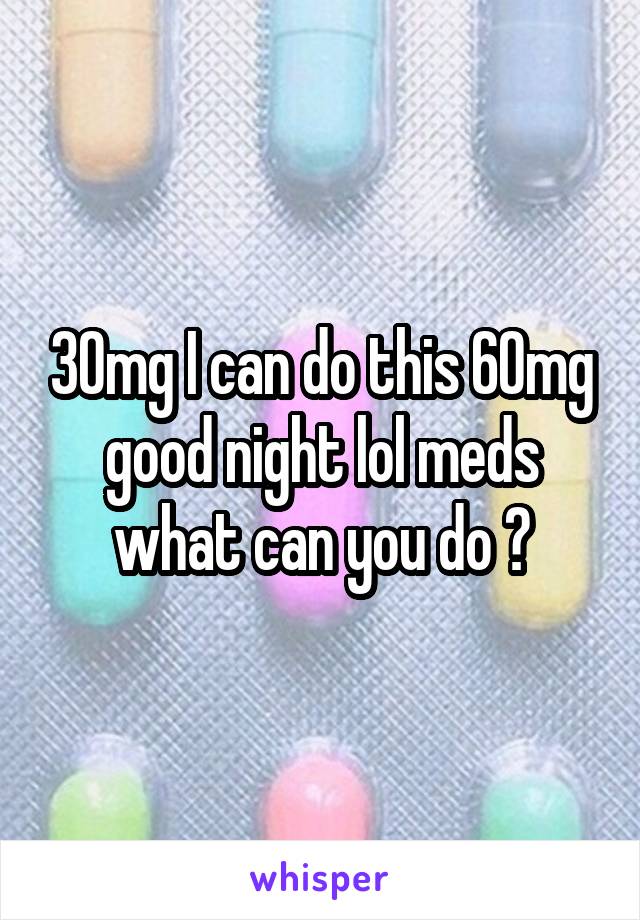 30mg I can do this 60mg good night lol meds what can you do ?