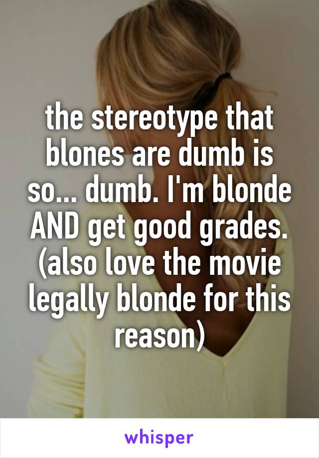 the stereotype that blones are dumb is so... dumb. I'm blonde AND get good grades. (also love the movie legally blonde for this reason)