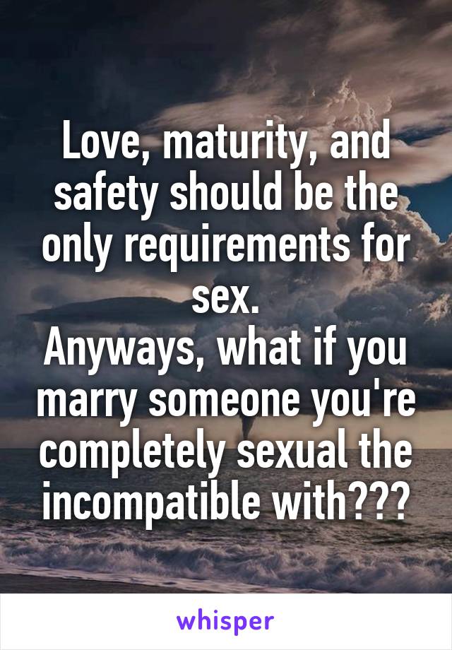 Love, maturity, and safety should be the only requirements for sex.
Anyways, what if you marry someone you're completely sexual the incompatible with???